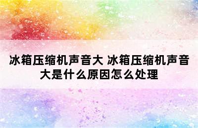 冰箱压缩机声音大 冰箱压缩机声音大是什么原因怎么处理